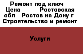 Ремонт под ключ. › Цена ­ 100 - Ростовская обл., Ростов-на-Дону г. Строительство и ремонт » Услуги   . Ростовская обл.,Ростов-на-Дону г.